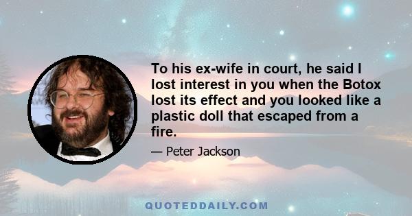 To his ex-wife in court, he said I lost interest in you when the Botox lost its effect and you looked like a plastic doll that escaped from a fire.