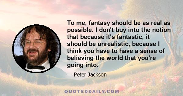 To me, fantasy should be as real as possible. I don't buy into the notion that because it's fantastic, it should be unrealistic, because I think you have to have a sense of believing the world that you're going into.