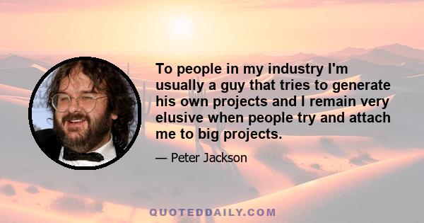 To people in my industry I'm usually a guy that tries to generate his own projects and I remain very elusive when people try and attach me to big projects.