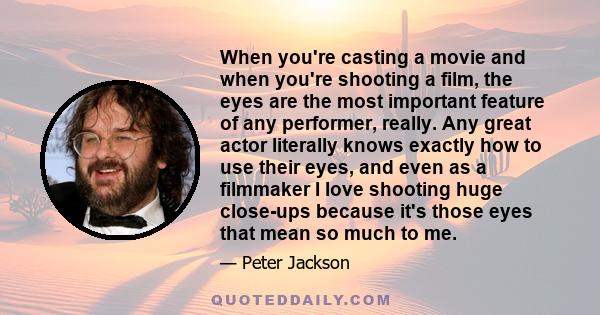 When you're casting a movie and when you're shooting a film, the eyes are the most important feature of any performer, really. Any great actor literally knows exactly how to use their eyes, and even as a filmmaker I