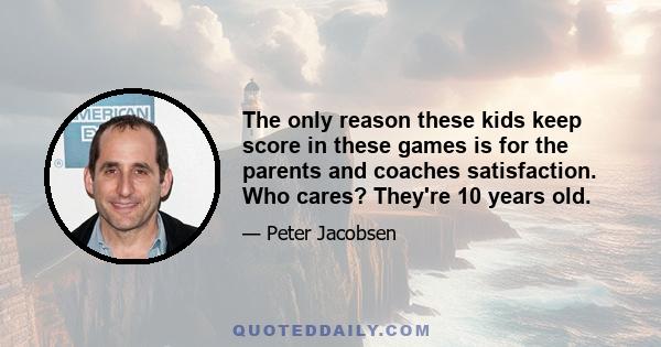 The only reason these kids keep score in these games is for the parents and coaches satisfaction. Who cares? They're 10 years old.