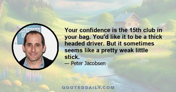 Your confidence is the 15th club in your bag. You'd like it to be a thick headed driver. But it sometimes seems like a pretty weak little stick.