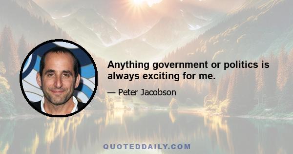 Anything government or politics is always exciting for me.