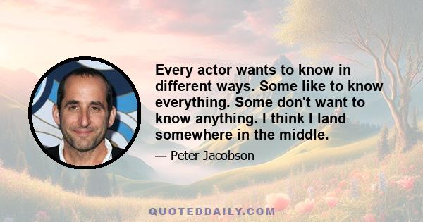 Every actor wants to know in different ways. Some like to know everything. Some don't want to know anything. I think I land somewhere in the middle.