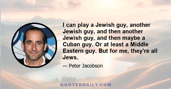 I can play a Jewish guy, another Jewish guy, and then another Jewish guy, and then maybe a Cuban guy. Or at least a Middle Eastern guy. But for me, they're all Jews.