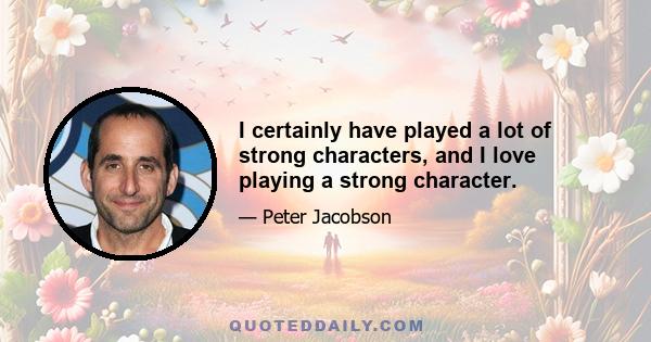 I certainly have played a lot of strong characters, and I love playing a strong character.