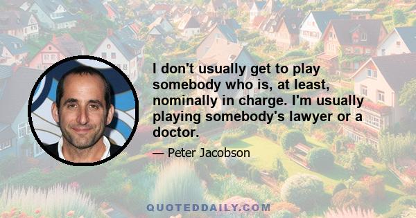 I don't usually get to play somebody who is, at least, nominally in charge. I'm usually playing somebody's lawyer or a doctor.