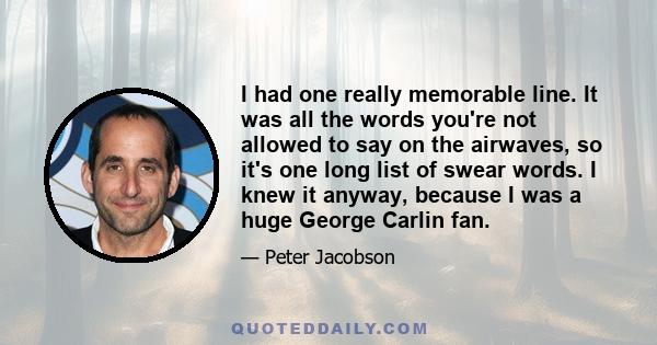 I had one really memorable line. It was all the words you're not allowed to say on the airwaves, so it's one long list of swear words. I knew it anyway, because I was a huge George Carlin fan.