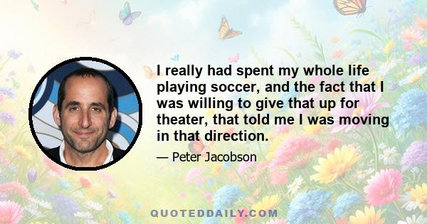 I really had spent my whole life playing soccer, and the fact that I was willing to give that up for theater, that told me I was moving in that direction.