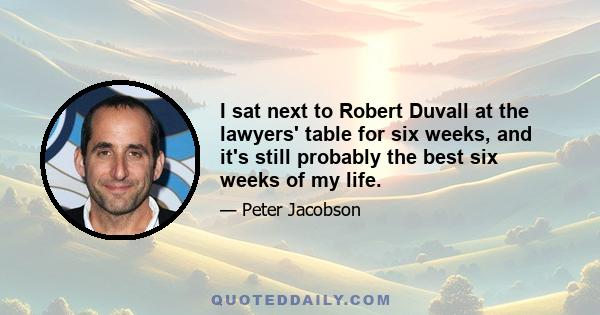 I sat next to Robert Duvall at the lawyers' table for six weeks, and it's still probably the best six weeks of my life.