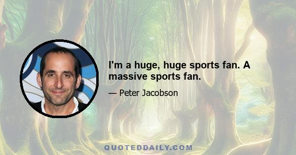 I'm a huge, huge sports fan. A massive sports fan.