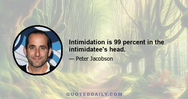 Intimidation is 99 percent in the intimidatee's head.