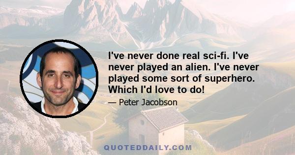 I've never done real sci-fi. I've never played an alien. I've never played some sort of superhero. Which I'd love to do!