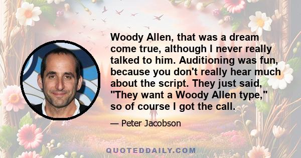 Woody Allen, that was a dream come true, although I never really talked to him. Auditioning was fun, because you don't really hear much about the script. They just said, They want a Woody Allen type, so of course I got