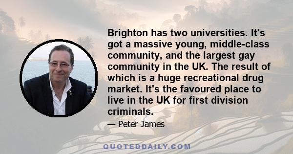 Brighton has two universities. It's got a massive young, middle-class community, and the largest gay community in the UK. The result of which is a huge recreational drug market. It's the favoured place to live in the UK 