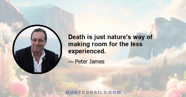 Death is just nature's way of making room for the less experienced.