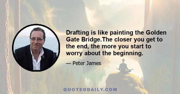 Drafting is like painting the Golden Gate Bridge.The closer you get to the end, the more you start to worry about the beginning.