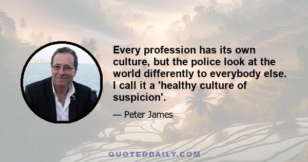 Every profession has its own culture, but the police look at the world differently to everybody else. I call it a 'healthy culture of suspicion'.