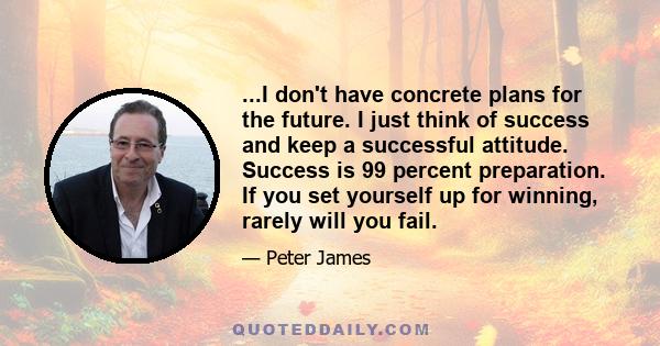 ...I don't have concrete plans for the future. I just think of success and keep a successful attitude. Success is 99 percent preparation. If you set yourself up for winning, rarely will you fail.