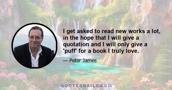 I get asked to read new works a lot, in the hope that I will give a quotation and I will only give a 'puff' for a book I truly love.