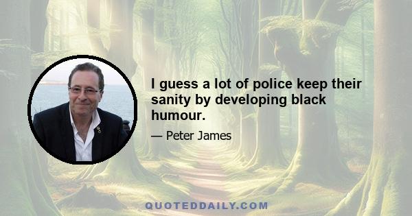 I guess a lot of police keep their sanity by developing black humour.