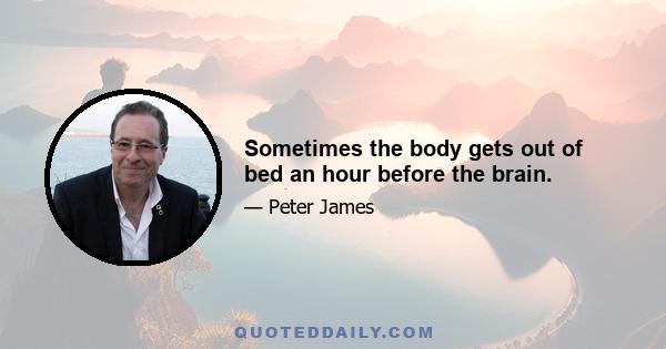 Sometimes the body gets out of bed an hour before the brain.