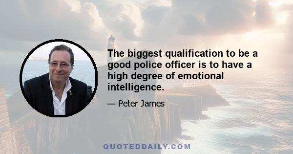 The biggest qualification to be a good police officer is to have a high degree of emotional intelligence.