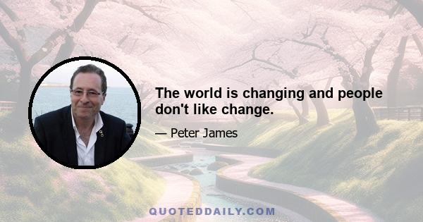 The world is changing and people don't like change.