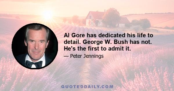 Al Gore has dedicated his life to detail. George W. Bush has not. He's the first to admit it.