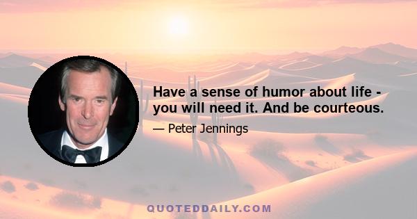 Have a sense of humor about life - you will need it. And be courteous.