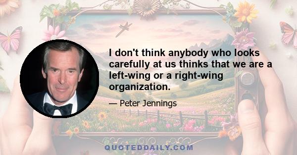 I don't think anybody who looks carefully at us thinks that we are a left-wing or a right-wing organization.