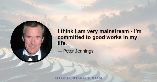 I think I am very mainstream - I'm committed to good works in my life.