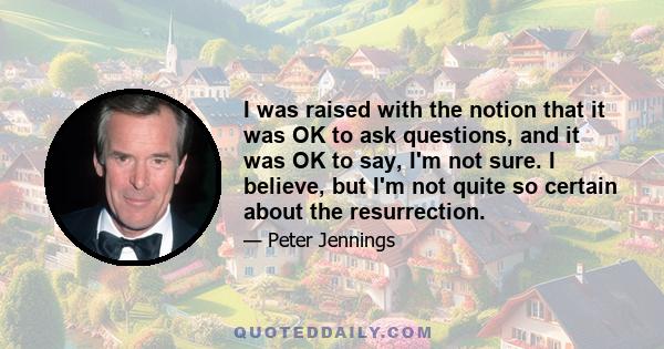 I was raised with the notion that it was OK to ask questions, and it was OK to say, I'm not sure. I believe, but I'm not quite so certain about the resurrection.