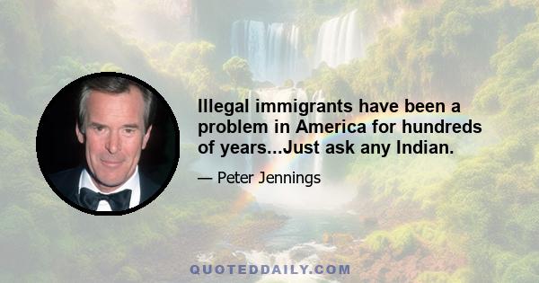 Illegal immigrants have been a problem in America for hundreds of years...Just ask any Indian.