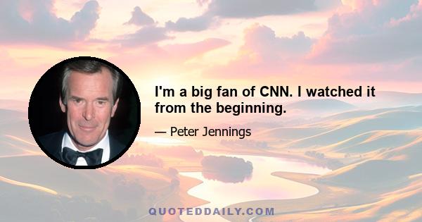 I'm a big fan of CNN. I watched it from the beginning.