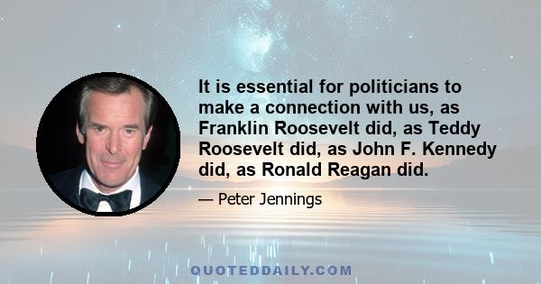 It is essential for politicians to make a connection with us, as Franklin Roosevelt did, as Teddy Roosevelt did, as John F. Kennedy did, as Ronald Reagan did.