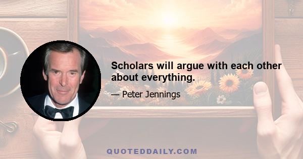 Scholars will argue with each other about everything.