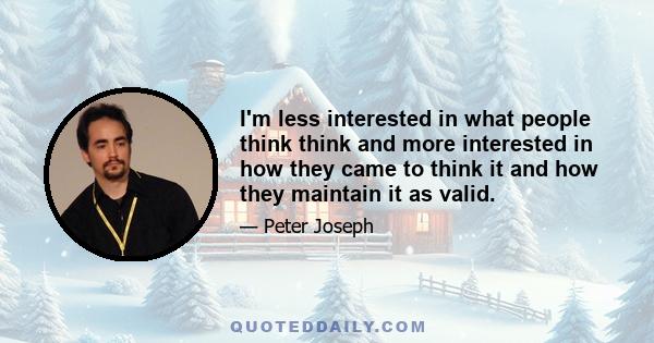 I'm less interested in what people think think and more interested in how they came to think it and how they maintain it as valid.