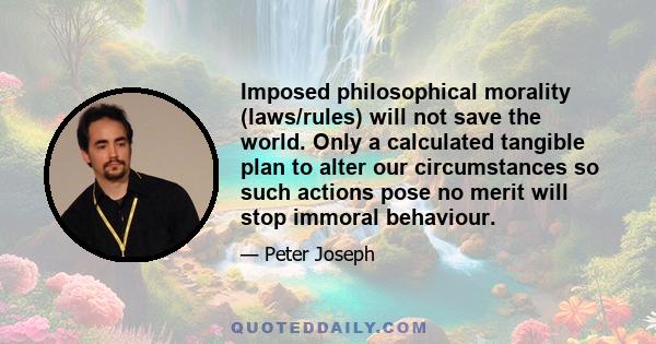 Imposed philosophical morality (laws/rules) will not save the world. Only a calculated tangible plan to alter our circumstances so such actions pose no merit will stop immoral behaviour.