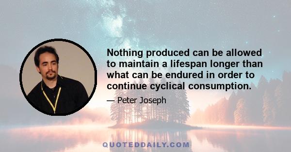 Nothing produced can be allowed to maintain a lifespan longer than what can be endured in order to continue cyclical consumption.