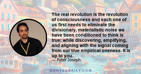 The real revolution is the revolution of consciousness and each one of us first needs to eliminate the divisionary, materialistic noise we have been conditioned to think is true; while discovering, amplifying, and