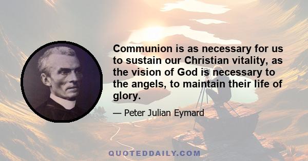 Communion is as necessary for us to sustain our Christian vitality, as the vision of God is necessary to the angels, to maintain their life of glory.