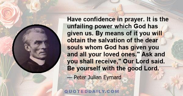 Have confidence in prayer. It is the unfailing power which God has given us. By means of it you will obtain the salvation of the dear souls whom God has given you and all your loved ones. Ask and you shall receive, Our