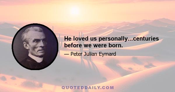 He loved us personally...centuries before we were born.