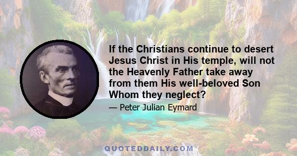 If the Christians continue to desert Jesus Christ in His temple, will not the Heavenly Father take away from them His well-beloved Son Whom they neglect?