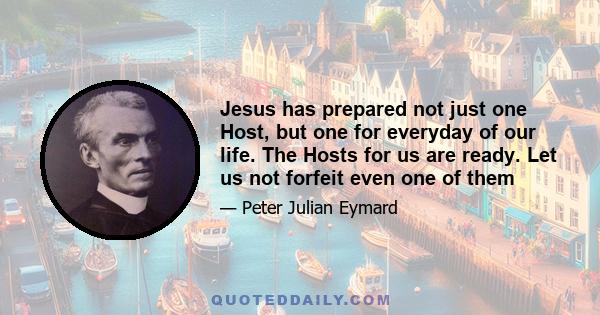 Jesus has prepared not just one Host, but one for everyday of our life. The Hosts for us are ready. Let us not forfeit even one of them