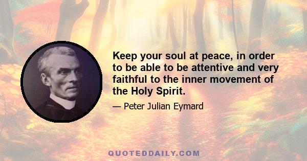 Keep your soul at peace, in order to be able to be attentive and very faithful to the inner movement of the Holy Spirit.