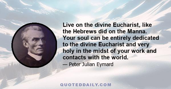 Live on the divine Eucharist, like the Hebrews did on the Manna. Your soul can be entirely dedicated to the divine Eucharist and very holy in the midst of your work and contacts with the world.