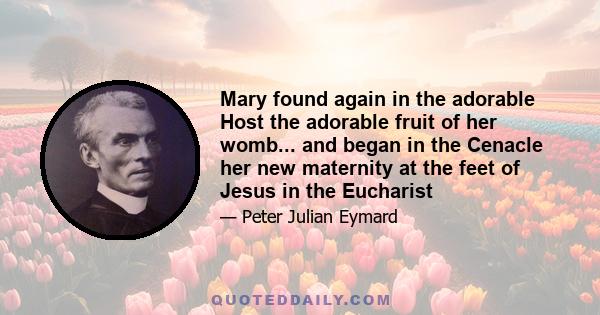 Mary found again in the adorable Host the adorable fruit of her womb... and began in the Cenacle her new maternity at the feet of Jesus in the Eucharist