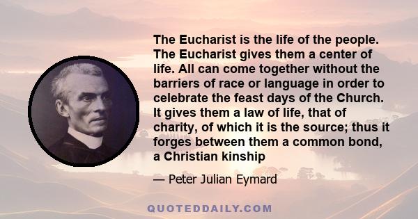 The Eucharist is the life of the people. The Eucharist gives them a center of life. All can come together without the barriers of race or language in order to celebrate the feast days of the Church. It gives them a law